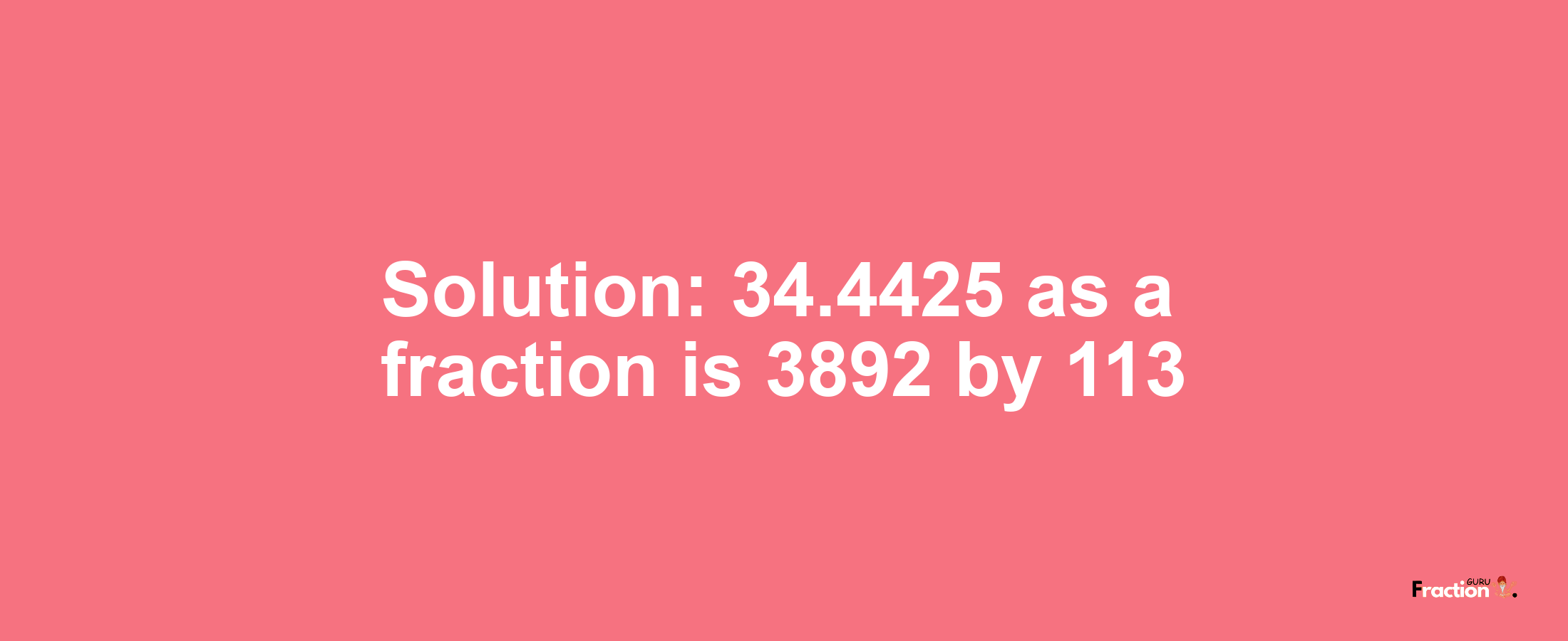 Solution:34.4425 as a fraction is 3892/113